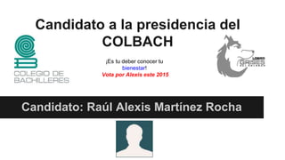 Candidato a la presidencia del
COLBACH
Candidato: Raúl Alexis Martínez Rocha
¡Es tu deber conocer tu
bienestar!
Vota por Alexis este 2015
 