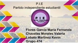 Flores Garcia Maria Fernanda
Chavelas Morales Valeria
Lobato Martinez Kevin
Grupo 474
P.I.E
Partido independiente estudiantil
 
