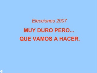 Elecciones 2007   MUY DURO PERO ...   QUE VAMOS A HACER . 