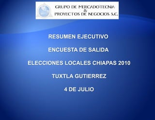 RESUMEN EJECUTIVO

      ENCUESTA DE SALIDA

ELECCIONES LOCALES CHIAPAS 2010

       TUXTLA GUTIERREZ

           4 DE JULIO
 