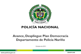 Avance, Despliegue Plan Democracia
  Departamento de Policía Nariño
              Octubre de 2011



                                 DENAR-PLANE
 