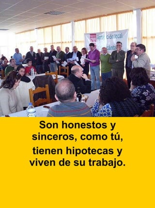 Son honestos y sinceros, como tú, tienen hipotecas y viven de su trabajo. 