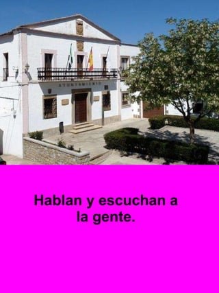 Hablan y escuchan a la gente. 