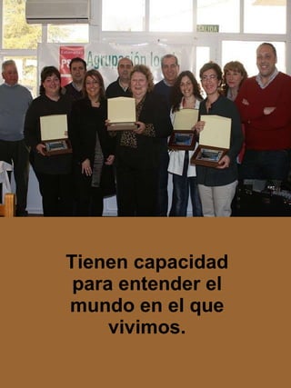 Tienen capacidad para entender el mundo en el que vivimos. 