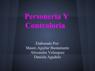 Personeria Y
Contraloria

     Elaborado Por:
Mauro Aguilar Bustamante
  Alexandra Velasquez
    Daniela Agudelo
 