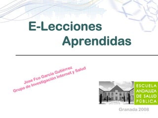 E-Lecciones
Aprendidas
Granada 2008
Jose Fco García Gutiérrez
Grupo de Investigación Internet y Salud
 