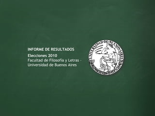 Elecciones 2010 Facultad de Filosofía y Letras – Universidad de Buenos Aires INFORME DE RESULTADOS 