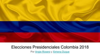 Elecciones Presidenciales Colombia 2018
Por Angie Rosero y Ximena Duque
 