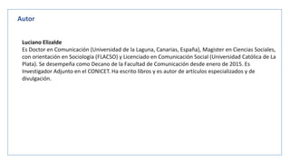 Autor
Luciano Elizalde
Es Doctor en Comunicación (Universidad de la Laguna, Canarias, España), Magister en Ciencias Social...