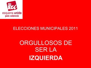 ELECCIONES MUNICIPALES 2011 ORGULLOSOS DE SER LA IZQUIERDA 