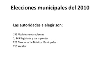 Elecciones municipales del 2010 Las autoridades a elegir son: 155 Alcaldes y sus suplentes 1, 149 Regidores y sus suplentes 229 Directores de Distritos Municipales  715 Vocales 