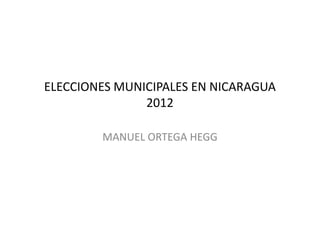 ELECCIONES MUNICIPALES EN NICARAGUA
               2012

        MANUEL ORTEGA HEGG
 