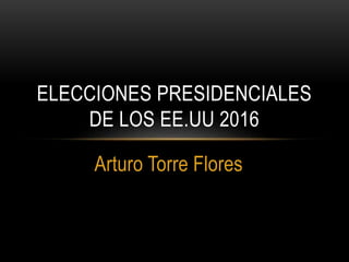 Arturo Torre Flores
ELECCIONES PRESIDENCIALES
DE LOS EE.UU 2016
 