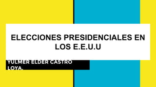 ELECCIONES PRESIDENCIALES EN
LOS E.E.U.U
YULMER ELDER CASTRO
LOYA.
 