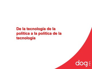 De la tecnología de la
política a la política de la
tecnología
 
