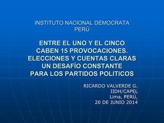 INSTITUTO NACIONAL DEMOCRATA
PERÚ
ENTRE EL UNO Y EL CINCO
CABEN 15 PROVOCACIONES.
ELECCIONES Y CUENTAS CLARAS
UN DESAFÍO CONSTANTE
PARA LOS PARTIDOS POLITICOS
RICARDO VALVERDE G.
IIDH/CAPEL
Lima, PERÚ,
20 DE JUNIO 2014
 