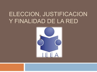 ELECCION, JUSTIFICACION
Y FINALIDAD DE LA RED
 