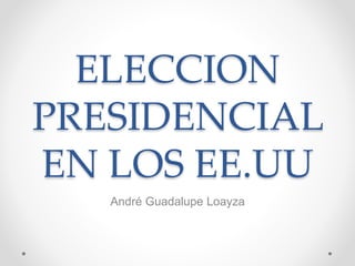 ELECCION
PRESIDENCIAL
EN LOS EE.UU
André Guadalupe Loayza
 