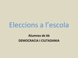 Eleccions a l’escola
Alumnes de 6è
DEMOCRACIA I CIUTADANIA
 