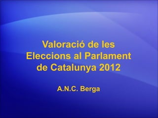 Valoració de les
Eleccions al Parlament
  de Catalunya 2012

      A.N.C. Berga
 