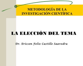 METODOLOGÍA DE LA
INVESTIGACIÓN CIENTÍFICA

LA ELECCIÓN DEL TEMA
Dr. Ericson Felix Castillo Saavedra

 