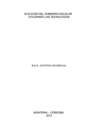 ELECCIÓN DEL GOBIERNO ESCOLAR
  UTILIZANDO LAS TECNOLOGÍAS




    RAUL ANTONIO MADRIGAL




     MONTERIA – CORDOBA
            2013
 