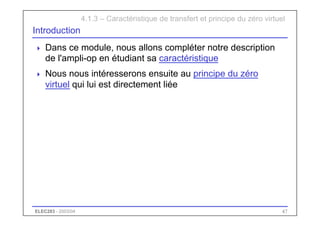 ELEC283 - 2003/04 47
4.1.3 – Caractéristique de transfert et principe du zéro virtuel
Introduction
 Dans ce module, nous allons compléter notre description
de l'ampli-op en étudiant sa caractéristique
 Nous nous intéresserons ensuite au principe du zéro
virtuel qui lui est directement liée
 