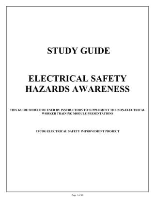 Page 1 of 49
STUDY GUIDE
ELECTRICAL SAFETY
HAZARDS AWARENESS
THIS GUIDE SHOULD BE USED BY INSTRUCTORS TO SUPPLEMENT THE NON-ELECTRICAL
WORKER TRAINING MODULE PRESENTATIONS
EFCOG ELECTRICAL SAFETY IMPROVEMENT PROJECT
 
