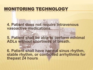 MONITORING TECHNOLOGY
4. Patient does not require intravenous
vasoactive medications.
5. Patient shall be able to perform minimal
ADLs without shortness of breath.
6. Patient shall have normal sinus rhythm,
stable rhythm, or controlled arrhythmia for
thepast 24 hours
 