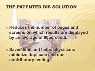 THE PATENTED DIS SOLUTION
 Reduces the number of pages and
screens on which results are displayed
by an average of 80percent5.
 Saves time and helps physicians
minimize duplicate and non-
contributory testing
 