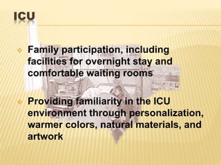 ICU
 Family participation, including
facilities for overnight stay and
comfortable waiting rooms
 Providing familiarity in the ICU
environment through personalization,
warmer colors, natural materials, and
artwork
 