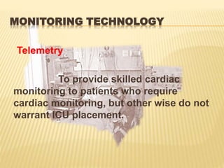 MONITORING TECHNOLOGY
Telemetry
To provide skilled cardiac
monitoring to patients who require
cardiac monitoring, but other wise do not
warrant ICU placement.
 