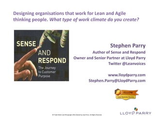 All Trade-Marks and ©Copyright 2012 Owned by Lloyd Parry. All Rights Reserved.
All Trade-Marks and ©Copyright 2016 Owned by Lloyd Parry. All Rights Reserved.
Designing organisations that work for Lean and Agile
thinking people. What type of work climate do you create?
Stephen Parry
Author of Sense and Respond
Owner and Senior Partner at Lloyd Parry
Twitter @Leanvoices
www.lloydparry.com
Stephen.Parry@LloydParry.com
 