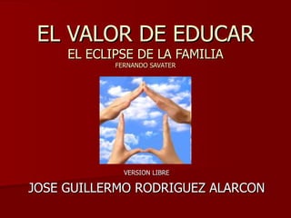 EL VALOR DE EDUCAR EL ECLIPSE DE LA FAMILIA FERNANDO SAVATER VERSION LIBRE JOSE GUILLERMO RODRIGUEZ ALARCON 