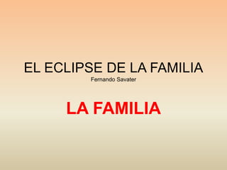 EL ECLIPSE DE LA FAMILIA
Fernando Savater
LA FAMILIA
 