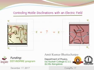 Controling Motile Disclinations with an Electric Field
Funding:
DST-INSPIRE program
December 17, 2017
Department of Physics,
(a) Asutosh College (C.U.),
(b) IISc Bangalore.
Ψb
Ψt
ε = ? =
Ψt
Ψb
ε
CompFlu 17
Amit Kumar Bhattacharjee
 