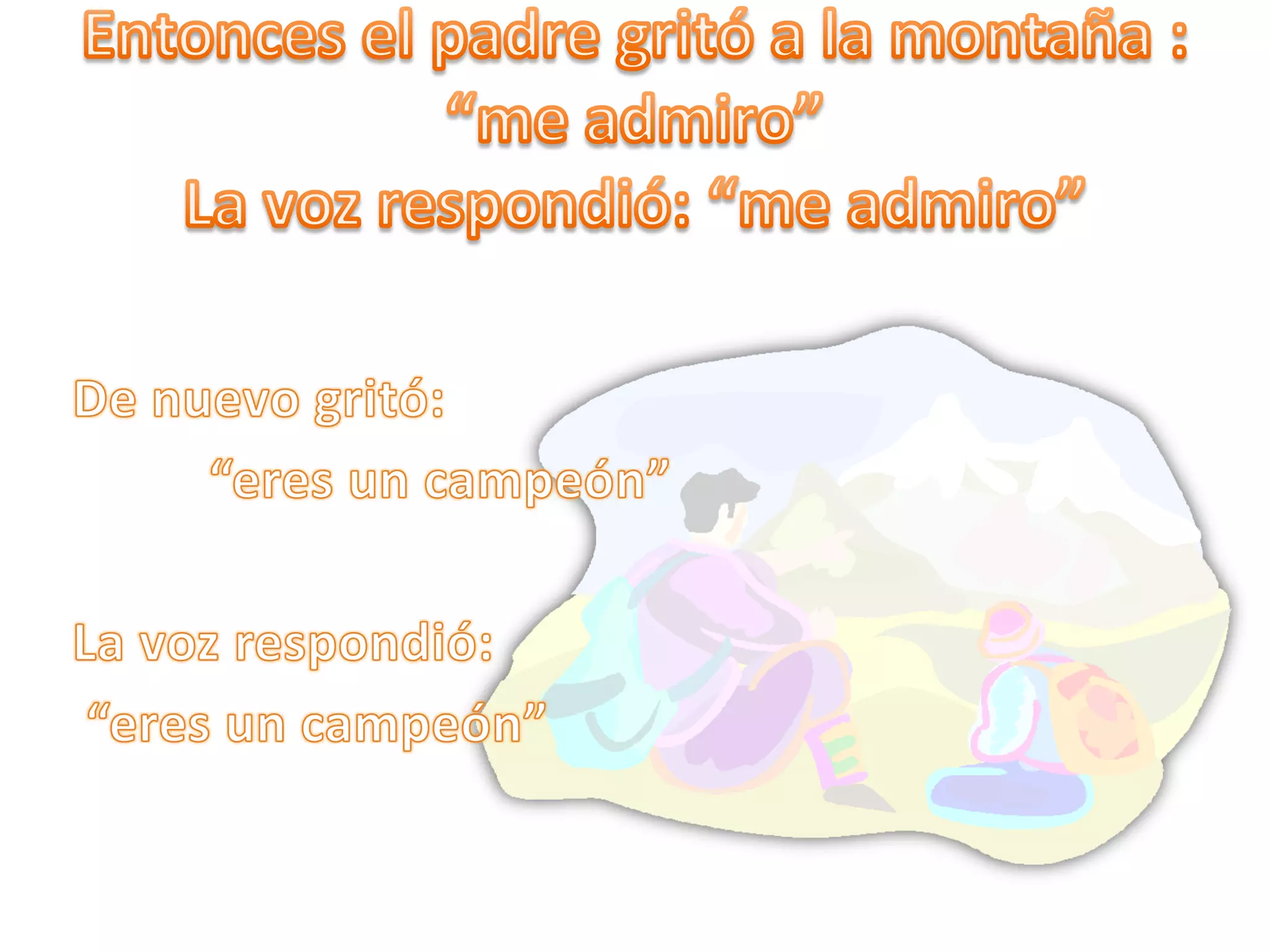 Entonces el padre gritó a la montaña : “me admiro”La voz respondió: “me admiro”De nuevo gritó: “eres un campeón”La voz respondió: “eres un campeón”