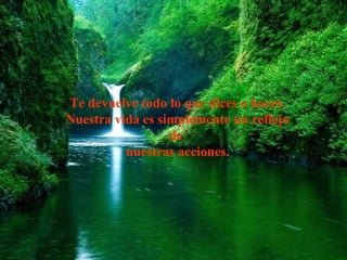 Te devuelve todo lo que dices o haces.
Nuestra vida es simplemente un reflejo
                  de
          nuestras acciones.
 