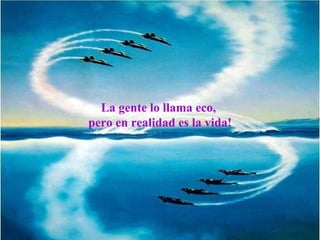 La gente lo llama eco,  pero en realidad es la vida! 