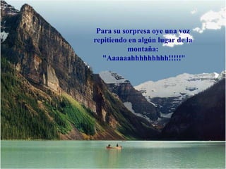 Para su sorpresa oye una voz
repitiendo en algún lugar de la
           montaña:
   "Aaaaaahhhhhhhhh!!!!!"
 