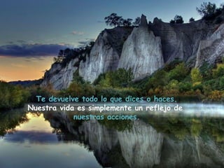 Te devuelve todo lo que dices o haces.
Nuestra vida es simplemente un reflejo de
            nuestras acciones.
 