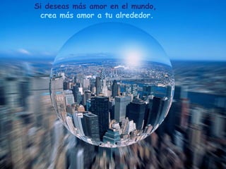 Si deseas más amor en el mundo,
 crea más amor a tu alrededor.
 