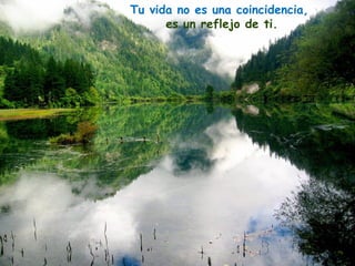 Tu vida no es una coincidencia,
      es un reflejo de ti.
 