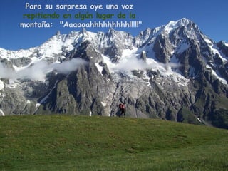 Para su sorpresa oye una voz
 repitiendo en algún lugar de la
montaña: "Aaaaaahhhhhhhhh!!!!!"
 