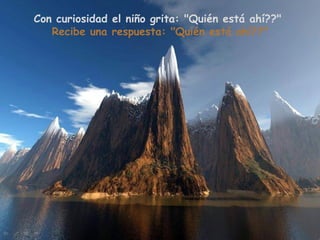 Con curiosidad el niño grita: "Quién está ahí??"
   Recibe una respuesta: "Quién está ahí??"
 