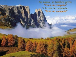 De nuevo, el hombre grita:
    "Eres un campeón"
  Y la voz le responde:
    "Eres un campeón"
 