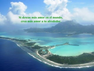 Si deseas más amor en el mundo,
crea más amor a tu alrededor.

 