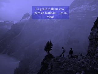 La gente lo llama eco,  pero en realidad …¡es la vida! 