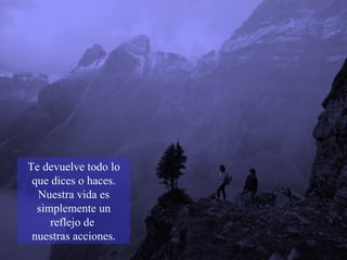 Te devuelve todo lo que dices o haces. Nuestra vida es simplemente un reflejo de  nuestras acciones. 