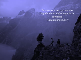 Para su sorpresa oye una voz  repitiendo en algún lugar de la  montaña:  Aaaaaahhhhhhhh !! 